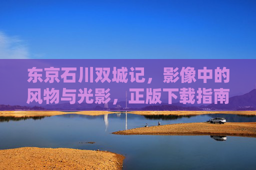 东京石川双城记,影像中的风物与光影,正版下载指南,东京石川双城记,影像风物光影正版指南 东京石川双城记,影像中的风物与光影,正版下载指南,东京石川双城记,影像风物光影正版指南