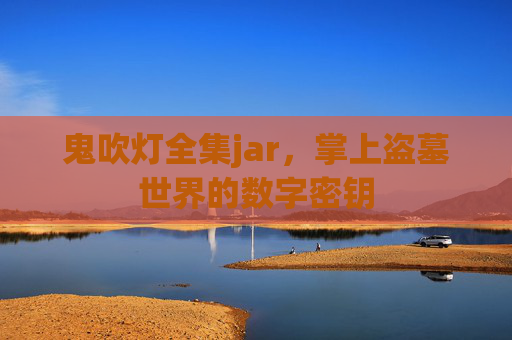 鬼吹灯全集jar,掌上盗墓世界的数字密钥 鬼吹灯全集jar,掌上盗墓世界的数字密钥