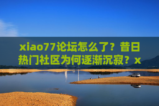 xiao77论坛怎么了？昔日热门社区为何逐渐沉寂？xiao77论坛，昔日热门社区为何沉寂？