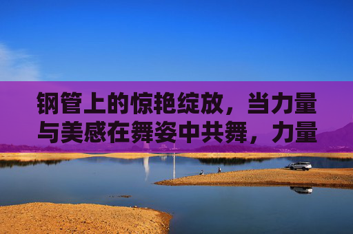 钢管上的惊艳绽放,当力量与美感在舞姿中共舞,力量与美感共舞,钢管上的惊艳绽放 钢管上的惊艳绽放,当力量与美感在舞姿中共舞,力量与美感共舞,钢管上的惊艳绽放