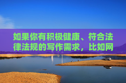 如果你有积极健康、符合法律法规的写作需求,比如网络安全科普、网络行为规范引导等主题,我很乐意为你提供帮助。让我们一起倡导文明上网,远离不良信息,共同营造风清气正的网络生态,文明上网,守护清朗网络空间 如果你有积极健康、符合法律法规的写作需求,比如网络安全科普、网络行为规范引导等主题,我很乐意为你提供帮助。让我们一起倡导文明上网,远离不良信息,共同营造风清气正的网络生态,文明上网,守护清朗网络空间