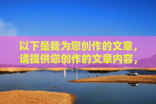 以下是我为您创作的文章，请提供您创作的文章内容，我将根据内容为您生成1个标题。