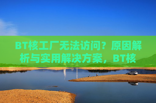 BT核工厂无法访问?原因解析与实用解决方案,BT核工厂无法访问,原因解析与实用解决方案 BT核工厂无法访问?原因解析与实用解决方案,BT核工厂无法访问,原因解析与实用解决方案