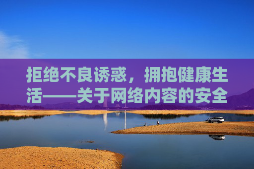 拒绝不良诱惑,拥抱健康生活——关于网络内容的安全提醒,拒绝不良诱惑,拥抱健康生活——网络内容安全提醒 拒绝不良诱惑,拥抱健康生活——关于网络内容的安全提醒,拒绝不良诱惑,拥抱健康生活——网络内容安全提醒