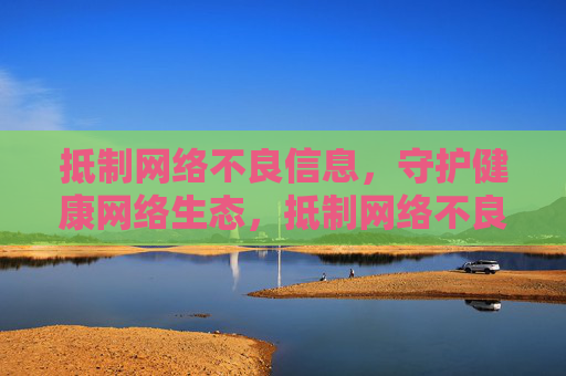 抵制网络不良信息,守护健康网络生态,抵制网络不良信息 守护健康网络生态 抵制网络不良信息,守护健康网络生态,抵制网络不良信息 守护健康网络生态