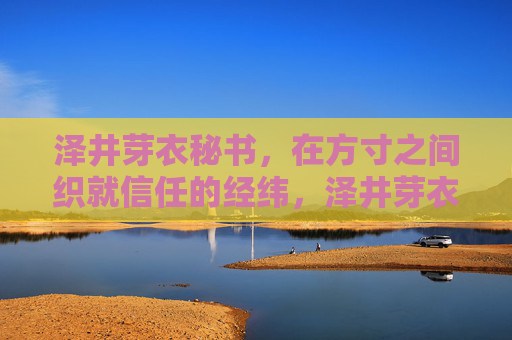 泽井芽衣秘书,在方寸之间织就信任的经纬,泽井芽衣,方寸之间织就信任经纬 泽井芽衣秘书,在方寸之间织就信任的经纬,泽井芽衣,方寸之间织就信任经纬