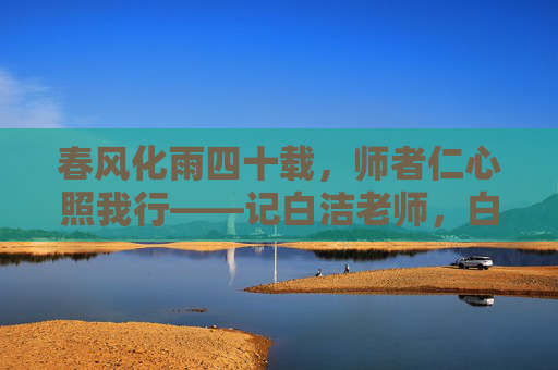 春风化雨四十载,师者仁心照我行——记白洁老师,白洁老师,春风化雨四十载,仁心照我行 春风化雨四十载,师者仁心照我行——记白洁老师,白洁老师,春风化雨四十载,仁心照我行