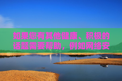 如果您有其他健康、积极的话题需要帮助,例如网络安全知识、网络素养教育或健康生活方式等内容,我很乐意为您提供支持。让我们携手共建文明、和谐的网络空间,保护未成年人远离不良信息侵害,携手共建清朗网络 守护未成年人成长 如果您有其他健康、积极的话题需要帮助,例如网络安全知识、网络素养教育或健康生活方式等内容,我很乐意为您提供支持。让我们携手共建文明、和谐的网络空间,保护未成年人远离不良信息侵害,携手共建清朗网络 守护未成年人成长