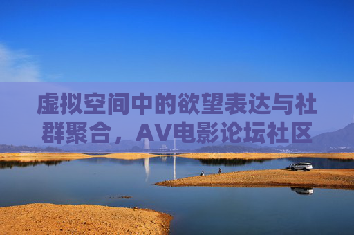 虚拟空间中的欲望表达与社群聚合,AV电影论坛社区的文化观察,虚拟空间中的欲望表达与社群聚合,AV电影论坛社区的文化观察 虚拟空间中的欲望表达与社群聚合,AV电影论坛社区的文化观察,虚拟空间中的欲望表达与社群聚合,AV电影论坛社区的文化观察