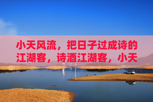 小天风流,把日子过成诗的江湖客,诗酒江湖客,小天的风流日子 小天风流,把日子过成诗的江湖客,诗酒江湖客,小天的风流日子