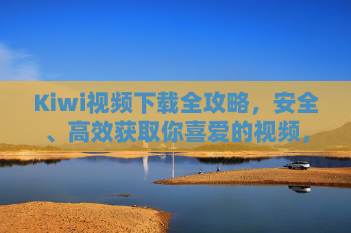 Kiwi视频下载全攻略，安全、高效获取你喜爱的视频，Kiwi视频下载全攻略，安全高效获取喜爱视频