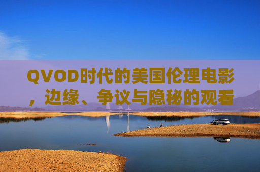 QVOD时代的美国伦理电影,边缘、争议与隐秘的观看图景,QVOD时代美国伦理电影的边缘争议与隐秘观看 QVOD时代的美国伦理电影,边缘、争议与隐秘的观看图景,QVOD时代美国伦理电影的边缘争议与隐秘观看