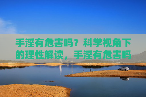 手淫有危害吗？科学视角下的理性解读，手淫有危害吗？科学理性解读