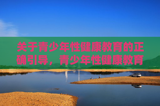 关于青少年性健康教育的正确引导,青少年性健康教育,正确引导,护航成长 关于青少年性健康教育的正确引导,青少年性健康教育,正确引导,护航成长