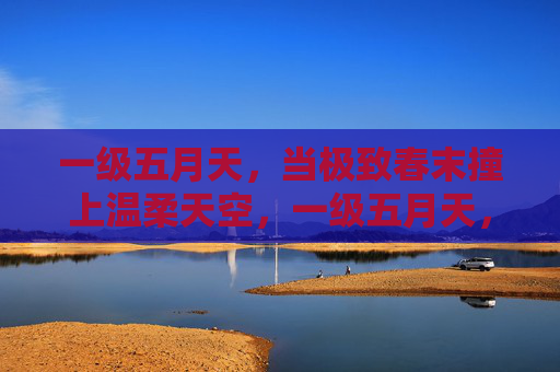 一级五月天,当极致春末撞上温柔天空,一级五月天,极致春末撞温柔天空 一级五月天,当极致春末撞上温柔天空,一级五月天,极致春末撞温柔天空