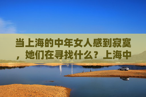 当上海的中年女人感到寂寞，她们在寻找什么？上海中年女人的寂寞，她们在寻找什么？