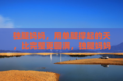 独腿妈妈,用单腿撑起的天,比完整更圆满,独腿妈妈,单腿撑起的圆满天 独腿妈妈,用单腿撑起的天,比完整更圆满,独腿妈妈,单腿撑起的圆满天