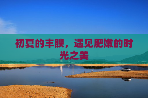 初夏的丰腴,遇见肥嫩的时光之美 初夏的丰腴,遇见肥嫩的时光之美