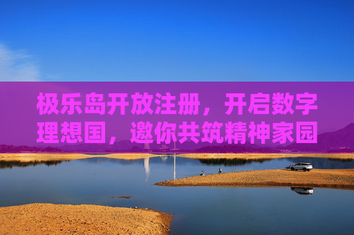 极乐岛开放注册,开启数字理想国,邀你共筑精神家园,极乐岛开放注册,共筑数字理想国,邀你同行精神家园 极乐岛开放注册,开启数字理想国,邀你共筑精神家园,极乐岛开放注册,共筑数字理想国,邀你同行精神家园