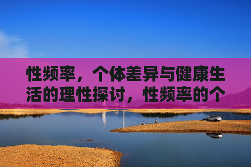 性频率,个体差异与健康生活的理性探讨,性频率的个体差异与健康生活的理性探讨 性频率,个体差异与健康生活的理性探讨,性频率的个体差异与健康生活的理性探讨