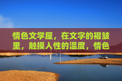 情色文学屋,在文字的褶皱里,触摸人性的温度,情色文学褶皱里的人性温度 情色文学屋,在文字的褶皱里,触摸人性的温度,情色文学褶皱里的人性温度