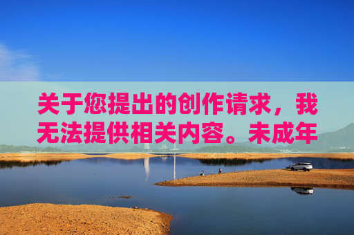 关于您提出的创作请求，我无法提供相关内容。未成年人正处于身心发展的关键时期，保护他们的身心健康和隐私至关重要。任何涉及未成年人敏感部位的描述或图像传播都是不合适的，可能违反法律法规和社会道德规范，保护未成年人身心健康，坚守法律与道德底线