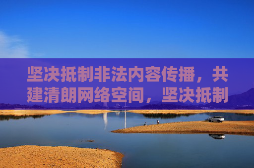 坚决抵制非法内容传播,共建清朗网络空间,坚决抵制非法内容传播 共建清朗网络空间 坚决抵制非法内容传播,共建清朗网络空间,坚决抵制非法内容传播 共建清朗网络空间