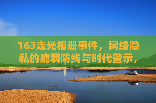 163走光相册事件，网络隐私的脆弱防线与时代警示，163走光相册事件，网络隐私防线的脆弱与时代警示