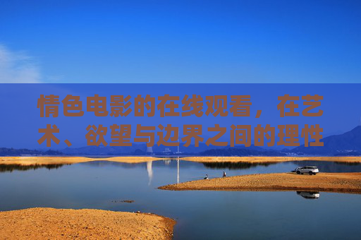 情色电影的在线观看,在艺术、欲望与边界之间的理性探索 情色电影的在线观看,在艺术、欲望与边界之间的理性探索