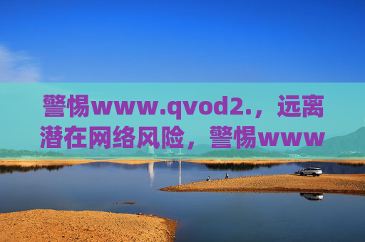 警惕www.qvod2.,远离潜在网络风险,警惕www.qvod2.,远离潜在网络风险 警惕www.qvod2.,远离潜在网络风险,警惕www.qvod2.,远离潜在网络风险