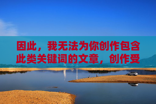 因此,我无法为你创作包含此类关键词的文章,创作受限,无法包含此类关键词的文章 因此,我无法为你创作包含此类关键词的文章,创作受限,无法包含此类关键词的文章
