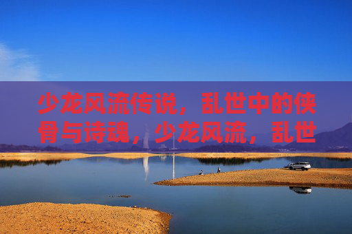 少龙风流传说，乱世中的侠骨与诗魂，少龙风流，乱世侠骨诗魂