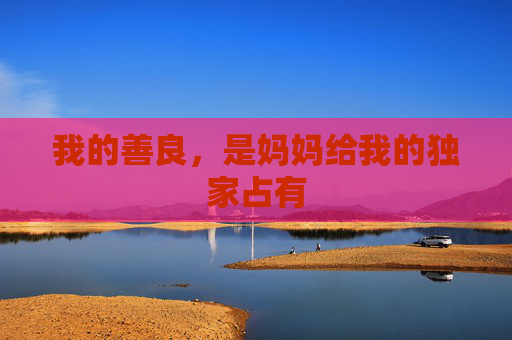 我的善良,是妈妈给我的独家占有 我的善良,是妈妈给我的独家占有
