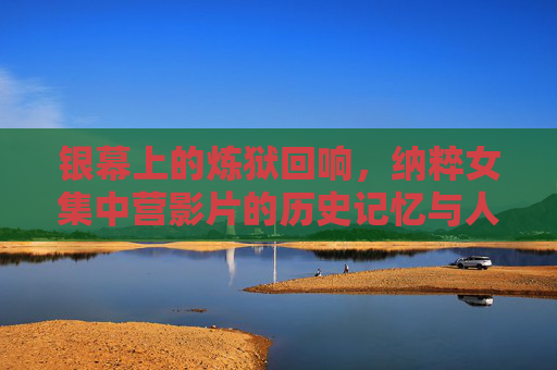 银幕上的炼狱回响,纳粹女集中营影片的历史记忆与人性叩问,银幕上的炼狱回响,纳粹女集中营影片的历史记忆与人性叩问 银幕上的炼狱回响,纳粹女集中营影片的历史记忆与人性叩问,银幕上的炼狱回响,纳粹女集中营影片的历史记忆与人性叩问