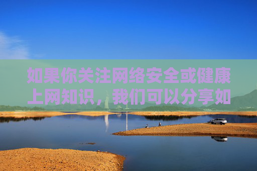 如果你关注网络安全或健康上网知识,我们可以分享如何识别网络风险、保护个人信息、以及培养良好网络习惯等内容,这些才是真正有益于个人和社会的话题。让我们共同努力,维护风清气正的网络空间,网络安全与健康上网,共护清朗网络空间 如果你关注网络安全或健康上网知识,我们可以分享如何识别网络风险、保护个人信息、以及培养良好网络习惯等内容,这些才是真正有益于个人和社会的话题。让我们共同努力,维护风清气正的网络空间,网络安全与健康上网,共护清朗网络空间