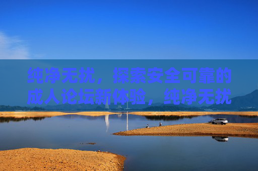 纯净无扰,探索安全可靠的成人论坛新体验,纯净无扰,安全可靠,成人论坛新体验 纯净无扰,探索安全可靠的成人论坛新体验,纯净无扰,安全可靠,成人论坛新体验