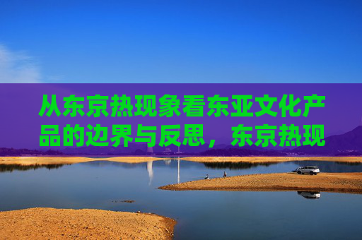 从东京热现象看东亚文化产品的边界与反思,东京热现象,东亚文化产品的边界与反思 从东京热现象看东亚文化产品的边界与反思,东京热现象,东亚文化产品的边界与反思