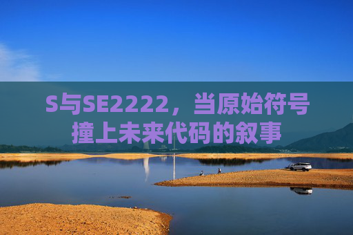 S与SE2222,当原始符号撞上未来代码的叙事 S与SE2222,当原始符号撞上未来代码的叙事