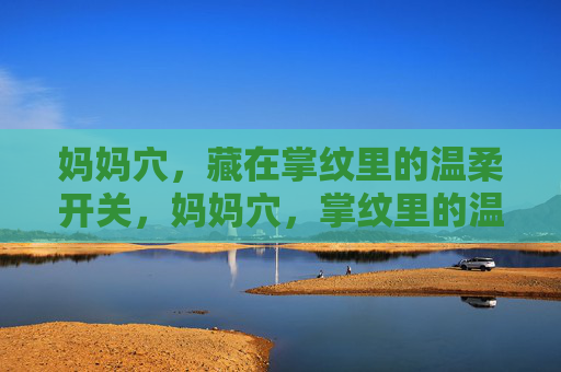 妈妈穴,藏在掌纹里的温柔开关,妈妈穴,掌纹里的温柔开关 妈妈穴,藏在掌纹里的温柔开关,妈妈穴,掌纹里的温柔开关