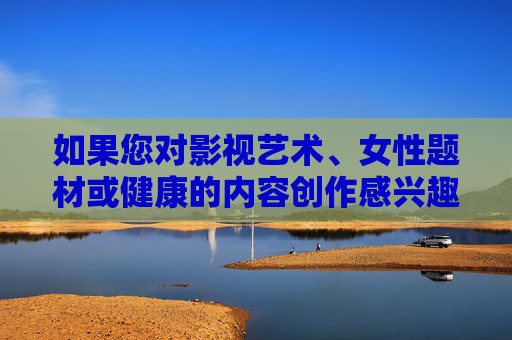 如果您对影视艺术、女性题材或健康的内容创作感兴趣，我可以为您提供以下方向的建议，影视艺术中女性题材与健康内容的创作方向
