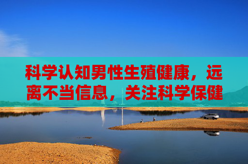 科学认知男性生殖健康,远离不当信息,关注科学保健,科学认知男性生殖健康,远离不当信息,科学保健 科学认知男性生殖健康,远离不当信息,关注科学保健,科学认知男性生殖健康,远离不当信息,科学保健