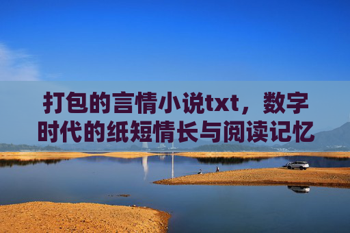 打包的言情小说txt,数字时代的纸短情长与阅读记忆,打包txt的纸短情长,数字时代的阅读记忆 打包的言情小说txt,数字时代的纸短情长与阅读记忆,打包txt的纸短情长,数字时代的阅读记忆