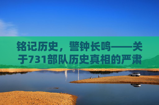 铭记历史,警钟长鸣——关于731部队历史真相的严肃探讨,铭记历史,警钟长鸣——731部队历史真相的严肃探讨 铭记历史,警钟长鸣——关于731部队历史真相的严肃探讨,铭记历史,警钟长鸣——731部队历史真相的严肃探讨