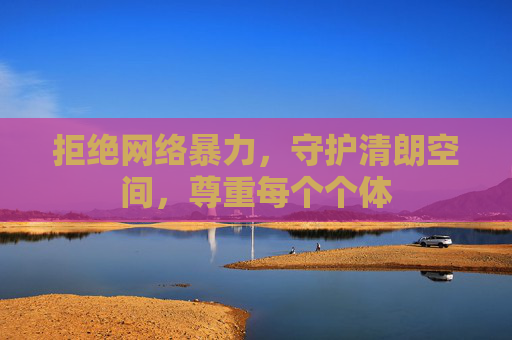 拒绝网络暴力,守护清朗空间,尊重每个个体 拒绝网络暴力,守护清朗空间,尊重每个个体