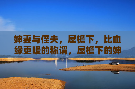 婶妻与侄夫，屋檐下，比血缘更暖的称谓，屋檐下的婶妻与侄夫，比血缘更暖的称谓