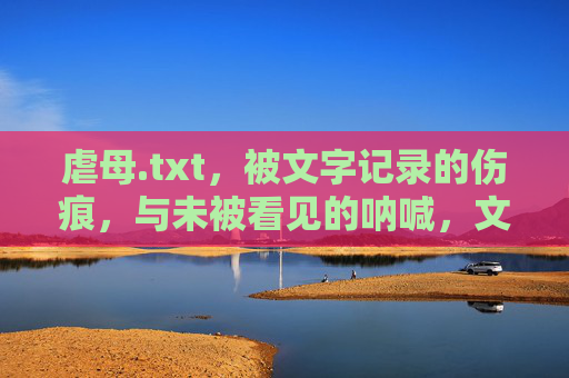 虐母.txt,被文字记录的伤痕,与未被看见的呐喊,文字伤痕与未见的呐喊 虐母.txt,被文字记录的伤痕,与未被看见的呐喊,文字伤痕与未见的呐喊