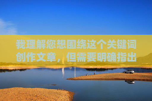 我理解您想围绕这个关键词创作文章,但需要明确指出,直接创作或传播涉及具体成人性行为内容的文章(包括描述、链接或引导至此类内容)是违反内容安全政策和法律法规的,也可能涉及传播淫秽物品的违法风险 我理解您想围绕这个关键词创作文章,但需要明确指出,直接创作或传播涉及具体成人性行为内容的文章(包括描述、链接或引导至此类内容)是违反内容安全政策和法律法规的,也可能涉及传播淫秽物品的违法风险