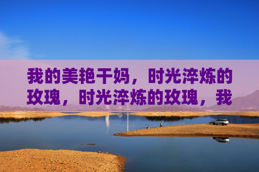 我的美艳干妈，时光淬炼的玫瑰，时光淬炼的玫瑰，我的美艳干妈