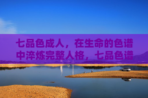 七品色成人,在生命的色谱中淬炼完整人格,七品色谱淬炼完整人格 七品色成人,在生命的色谱中淬炼完整人格,七品色谱淬炼完整人格