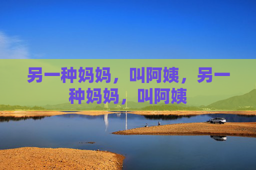 另一种妈妈,叫阿姨,另一种妈妈,叫阿姨 另一种妈妈,叫阿姨,另一种妈妈,叫阿姨